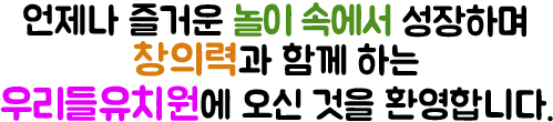 언제나 즐거운 놀이 자연속에서 커가는 창의력과 함께 하는 우리들유치원에서 오신 것을 환영합니다.